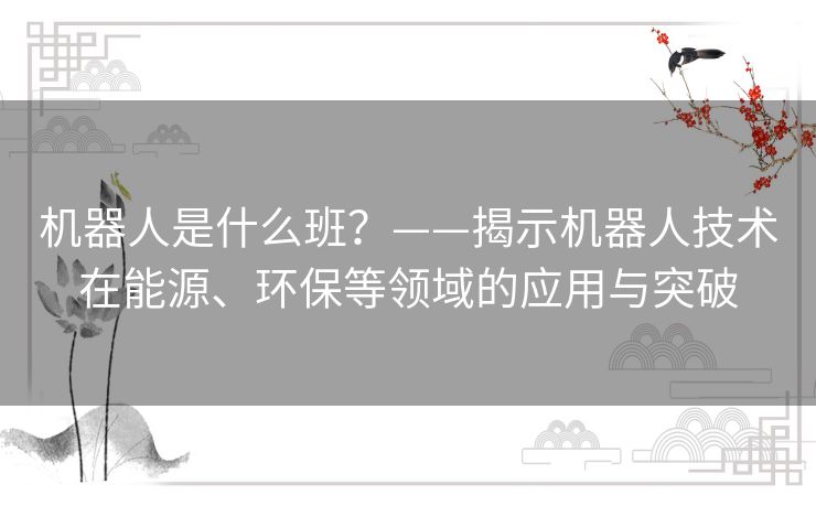 机器人是什么班?——揭示机器人技术在能源、环保等领域的应用与突破 机器人是什么班?——揭示机器人技术在能源、环保等领域的应用与突破