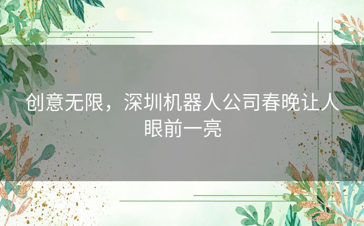 创意无限,深圳机器人公司春晚让人眼前一亮 创意无限,深圳机器人公司春晚让人眼前一亮
