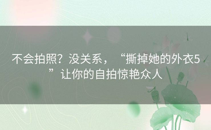 不会拍照?没关系,“撕掉她的外衣5”让你的自拍惊艳众人 不会拍照?没关系,“撕掉她的外衣5”让你的自拍惊艳众人