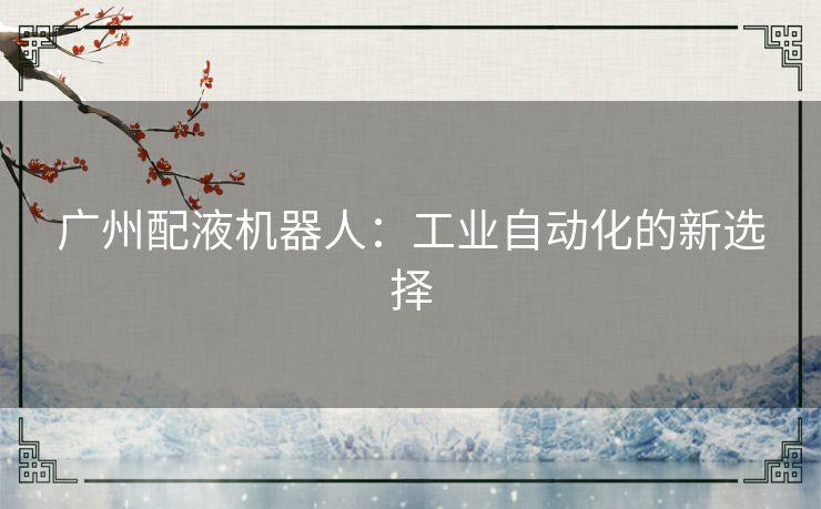 广州配液机器人:工业自动化的新选择 广州配液机器人:工业自动化的新选择