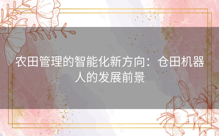 农田管理的智能化新方向:仓田机器人的发展前景 农田管理的智能化新方向:仓田机器人的发展前景
