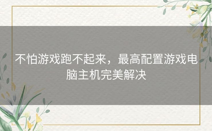 不怕游戏跑不起来,最高配置游戏电脑主机完美解决 不怕游戏跑不起来,最高配置游戏电脑主机完美解决