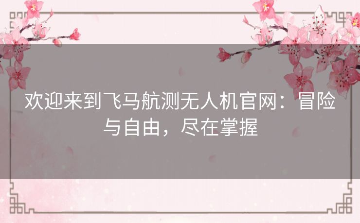 欢迎来到飞马航测无人机官网:冒险与自由,尽在掌握 欢迎来到飞马航测无人机官网:冒险与自由,尽在掌握