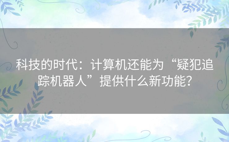 科技的时代:计算机还能为“疑犯追踪机器人”提供什么新功能? 科技的时代:计算机还能为“疑犯追踪机器人”提供什么新功能?