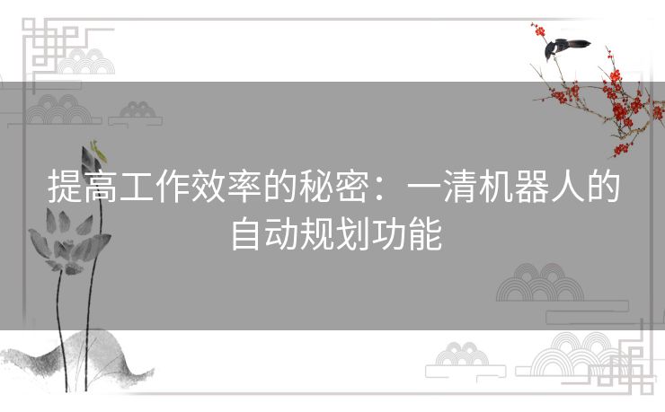 提高工作效率的秘密:一清机器人的自动规划功能 提高工作效率的秘密:一清机器人的自动规划功能