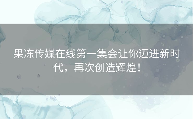 果冻传媒在线第一集会让你迈进新时代,再次创造辉煌! 果冻传媒在线第一集会让你迈进新时代,再次创造辉煌!