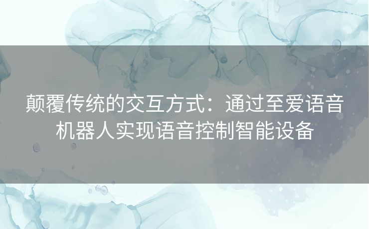 颠覆传统的交互方式：通过至爱语音机器人实现语音控制智能设备