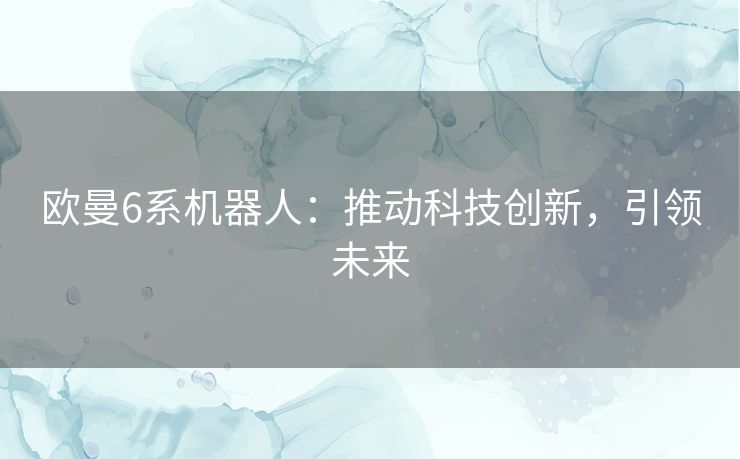 欧曼6系机器人：推动科技创新，引领未来