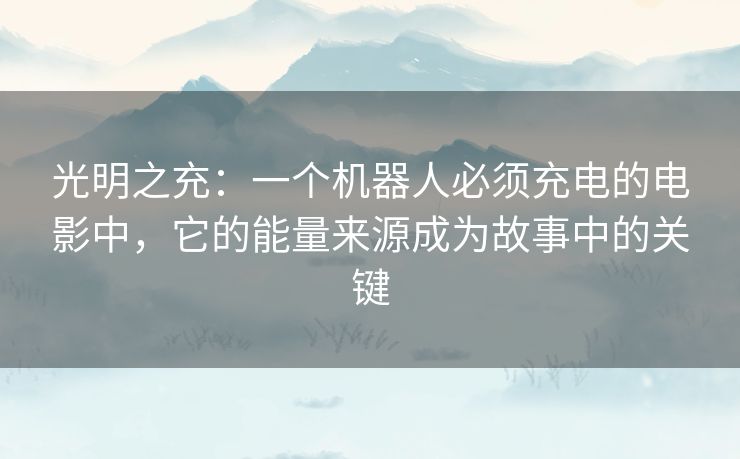 光明之充:一个机器人必须充电的电影中,它的能量来源成为故事中的关键 光明之充:一个机器人必须充电的电影中,它的能量来源成为故事中的关键