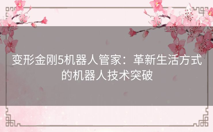 变形金刚5机器人管家：革新生活方式的机器人技术突破