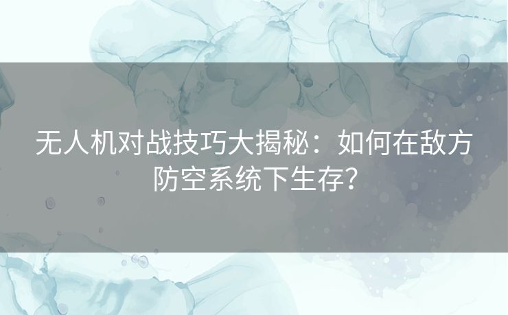 无人机对战技巧大揭秘：如何在敌方防空系统下生存？