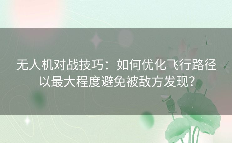 无人机对战技巧:如何优化飞行路径以最大程度避免被敌方发现? 无人机对战技巧:如何优化飞行路径以最大程度避免被敌方发现?