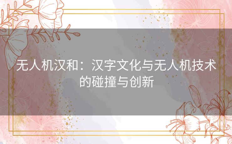 无人机汉和:汉字文化与无人机技术的碰撞与创新 无人机汉和:汉字文化与无人机技术的碰撞与创新