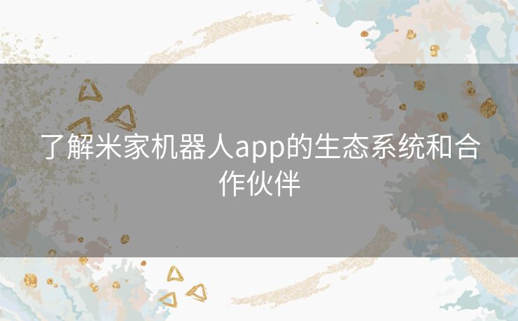 了解米家机器人app的生态系统和合作伙伴 了解米家机器人app的生态系统和合作伙伴