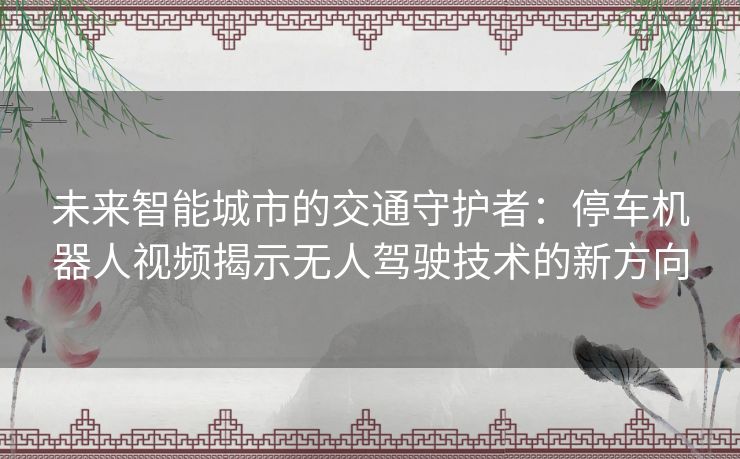 未来智能城市的交通守护者：停车机器人视频揭示无人驾驶技术的新方向