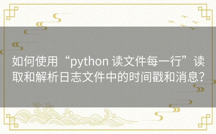 如何使用“python 读文件每一行”读取和解析日志文件中的时间戳和消息? 如何使用“python 读文件每一行”读取和解析日志文件中的时间戳和消息?