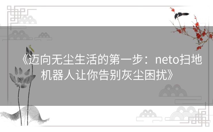 《迈向无尘生活的第一步：neto扫地机器人让你告别灰尘困扰》