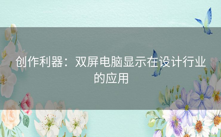 创作利器：双屏电脑显示在设计行业的应用