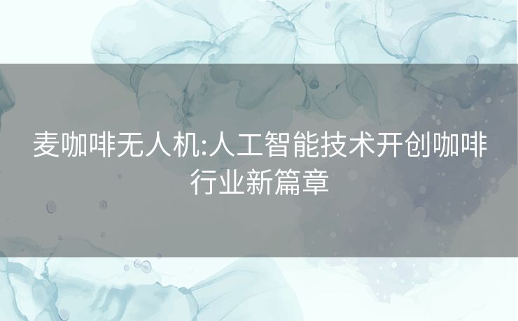 麦咖啡无人机:人工智能技术开创咖啡行业新篇章 麦咖啡无人机:人工智能技术开创咖啡行业新篇章