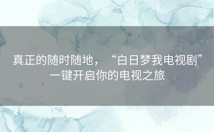 真正的随时随地,“白日梦我电视剧”一键开启你的电视之旅 真正的随时随地,“白日梦我电视剧”一键开启你的电视之旅