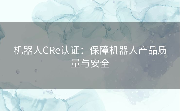 机器人CRe认证：保障机器人产品质量与安全