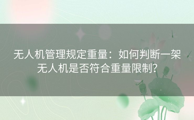 无人机管理规定重量:如何判断一架无人机是否符合重量限制? 无人机管理规定重量:如何判断一架无人机是否符合重量限制?