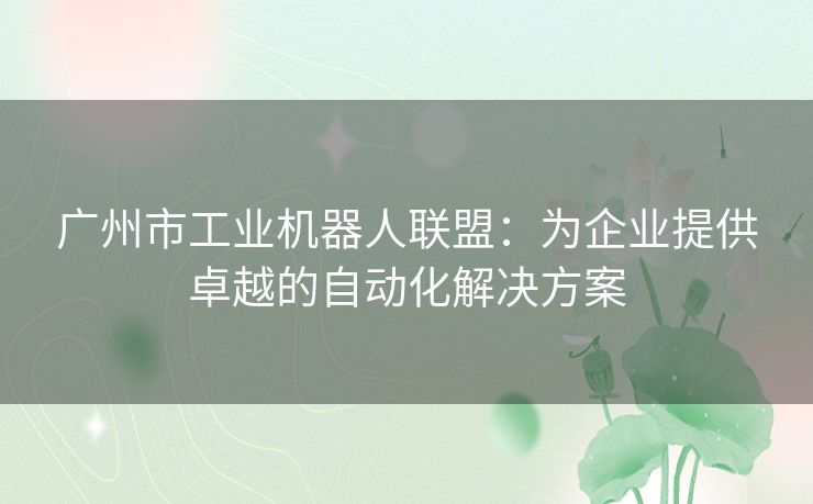 广州市工业机器人联盟:为企业提供卓越的自动化解决方案 广州市工业机器人联盟:为企业提供卓越的自动化解决方案