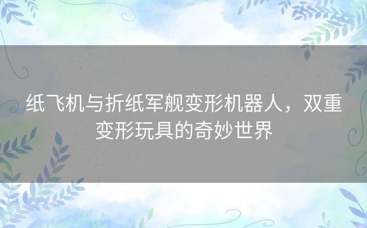纸飞机与折纸军舰变形机器人，双重变形玩具的奇妙世界