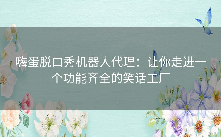 嗨蛋脱口秀机器人代理：让你走进一个功能齐全的笑话工厂