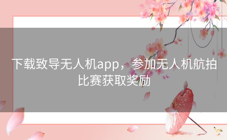 下载致导无人机app,参加无人机航拍比赛获取奖励 下载致导无人机app,参加无人机航拍比赛获取奖励