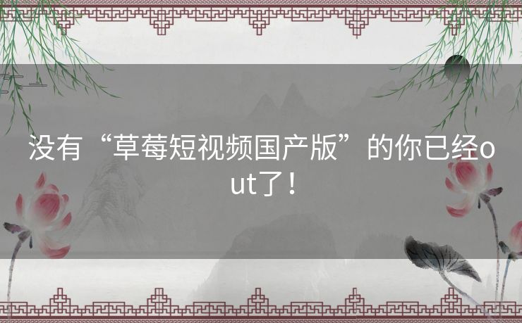 没有“草莓短视频国产版”的你已经out了! 没有“草莓短视频国产版”的你已经out了!