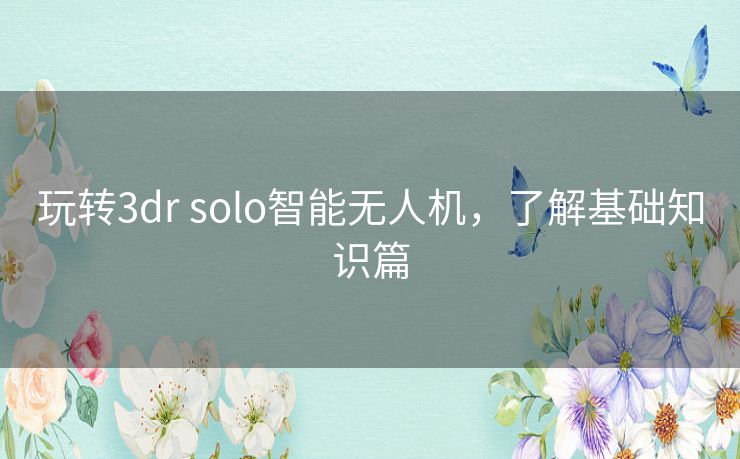 玩转3dr solo智能无人机,了解基础知识篇 玩转3dr solo智能无人机,了解基础知识篇