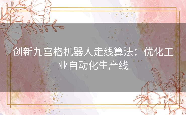 创新九宫格机器人走线算法:优化工业自动化生产线 创新九宫格机器人走线算法:优化工业自动化生产线