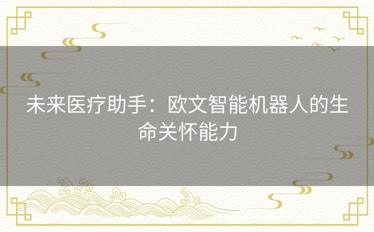未来医疗助手:欧文智能机器人的生命关怀能力 未来医疗助手:欧文智能机器人的生命关怀能力