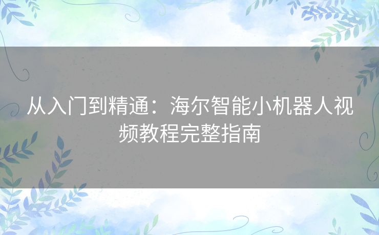 从入门到精通:海尔智能小机器人视频教程完整指南 从入门到精通:海尔智能小机器人视频教程完整指南