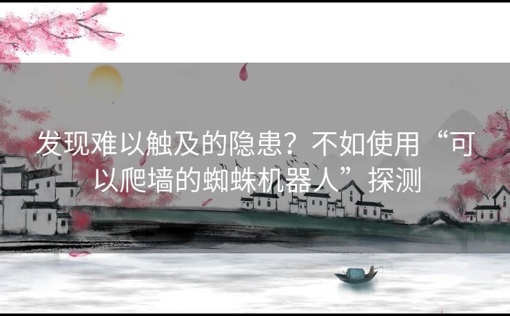 发现难以触及的隐患？不如使用“可以爬墙的蜘蛛机器人”探测