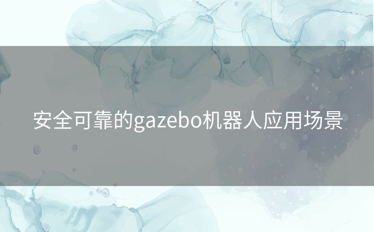 安全可靠的gazebo机器人应用场景 安全可靠的gazebo机器人应用场景