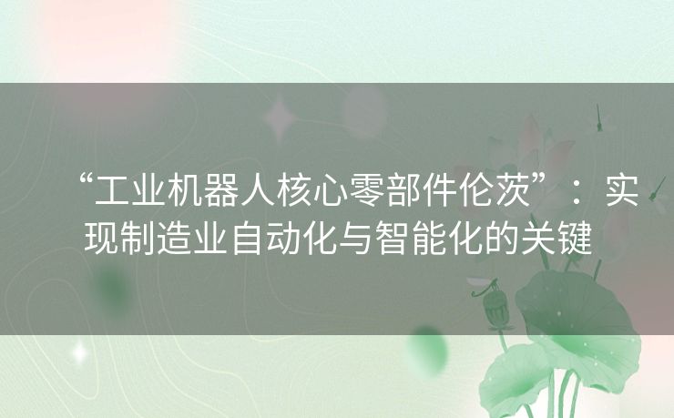 “工业机器人核心零部件伦茨”：实现制造业自动化与智能化的关键