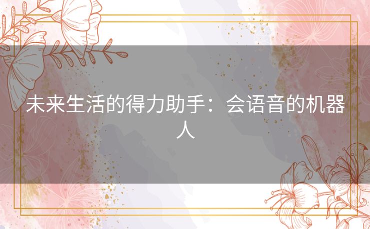 未来生活的得力助手：会语音的机器人