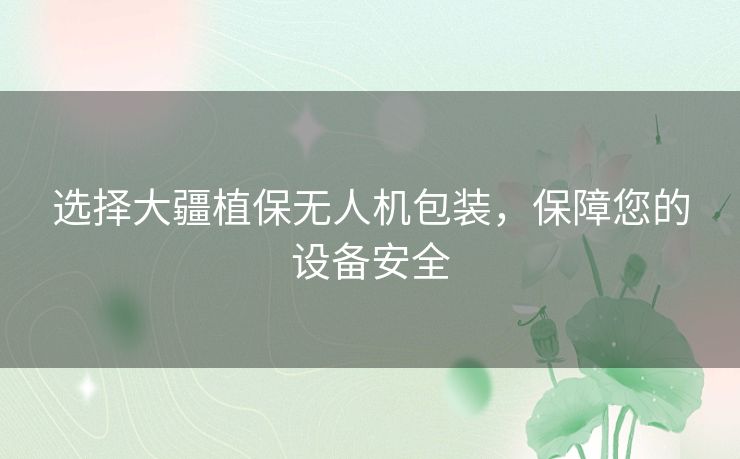 选择大疆植保无人机包装，保障您的设备安全