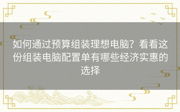 如何通过预算组装理想电脑?看看这份组装电脑配置单有哪些经济实惠的选择 如何通过预算组装理想电脑?看看这份组装电脑配置单有哪些经济实惠的选择