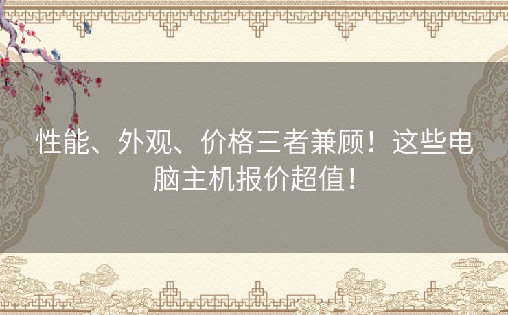 性能、外观、价格三者兼顾!这些电脑主机报价超值! 性能、外观、价格三者兼顾!这些电脑主机报价超值!