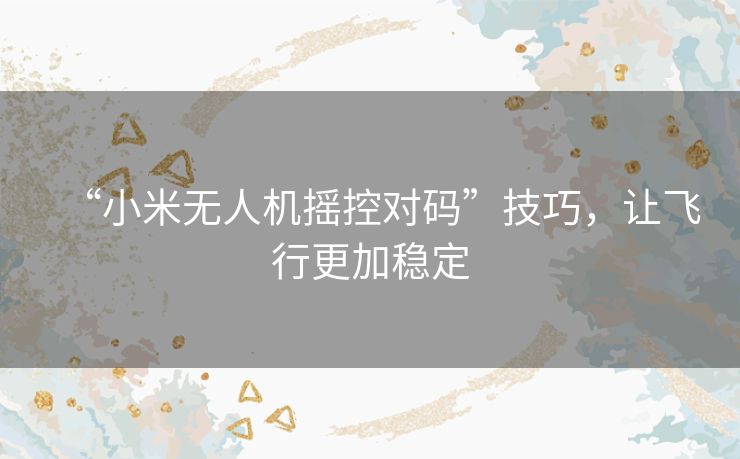 “小米无人机摇控对码”技巧,让飞行更加稳定 “小米无人机摇控对码”技巧,让飞行更加稳定