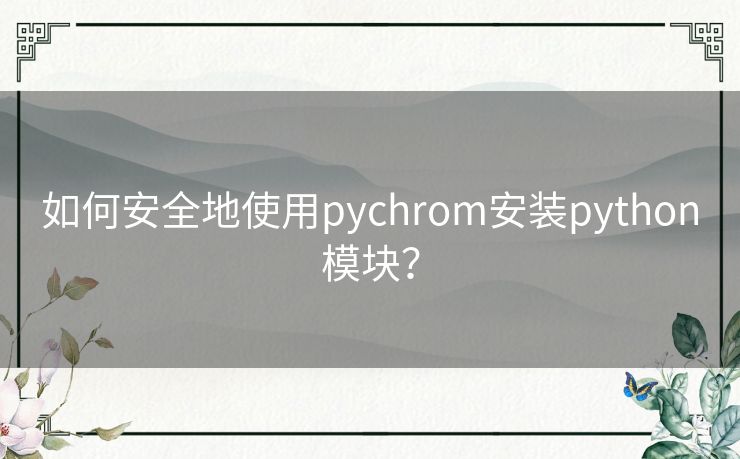 如何安全地使用pychrom安装python模块? 如何安全地使用pychrom安装python模块?
