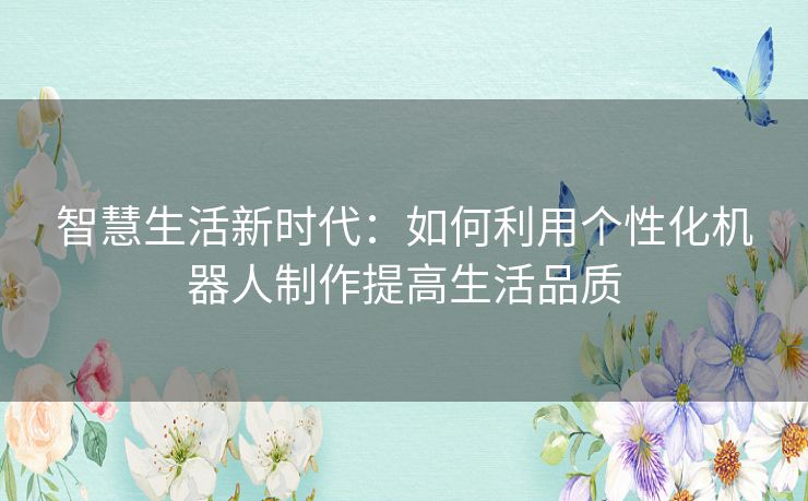 智慧生活新时代:如何利用个性化机器人制作提高生活品质 智慧生活新时代:如何利用个性化机器人制作提高生活品质