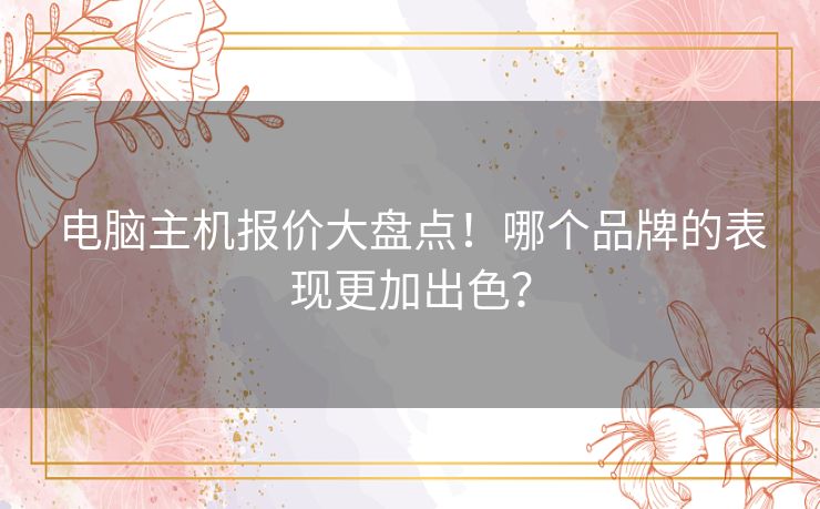 电脑主机报价大盘点!哪个品牌的表现更加出色? 电脑主机报价大盘点!哪个品牌的表现更加出色?