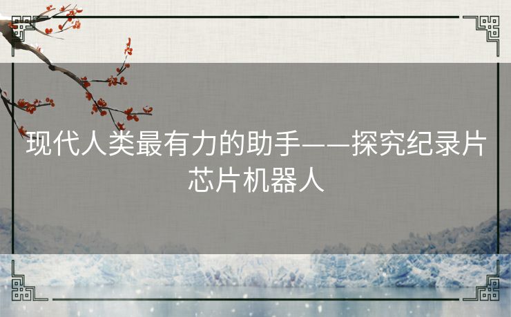 现代人类最有力的助手——探究纪录片芯片机器人 现代人类最有力的助手——探究纪录片芯片机器人