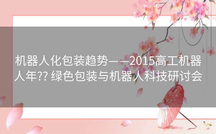 机器人化包装趋势——2015高工机器人年?? 绿色包装与机器人科技研讨会 机器人化包装趋势——2015高工机器人年?? 绿色包装与机器人科技研讨会