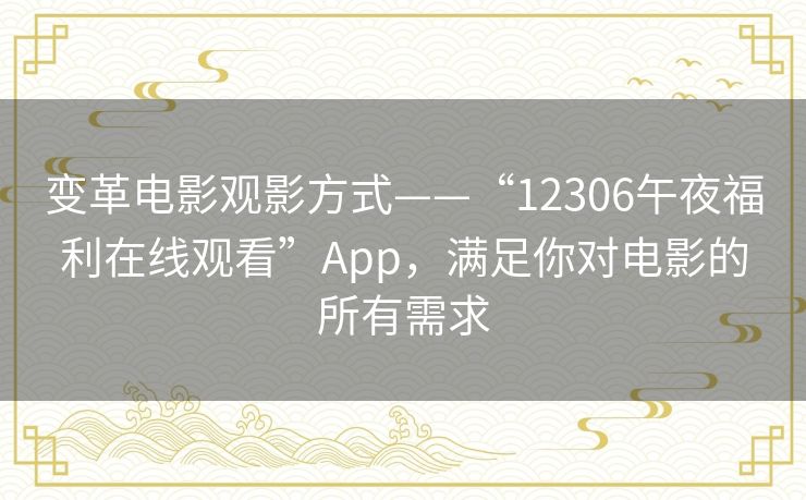 变革电影观影方式——“12306午夜福利在线观看”App,满足你对电影的所有需求 变革电影观影方式——“12306午夜福利在线观看”App,满足你对电影的所有需求