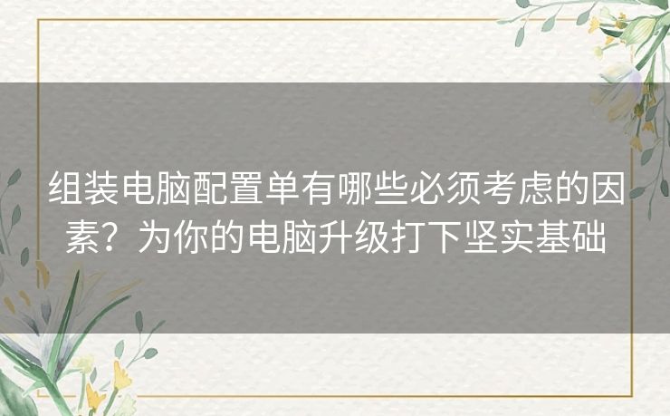 组装电脑配置单有哪些必须考虑的因素?为你的电脑升级打下坚实基础 组装电脑配置单有哪些必须考虑的因素?为你的电脑升级打下坚实基础